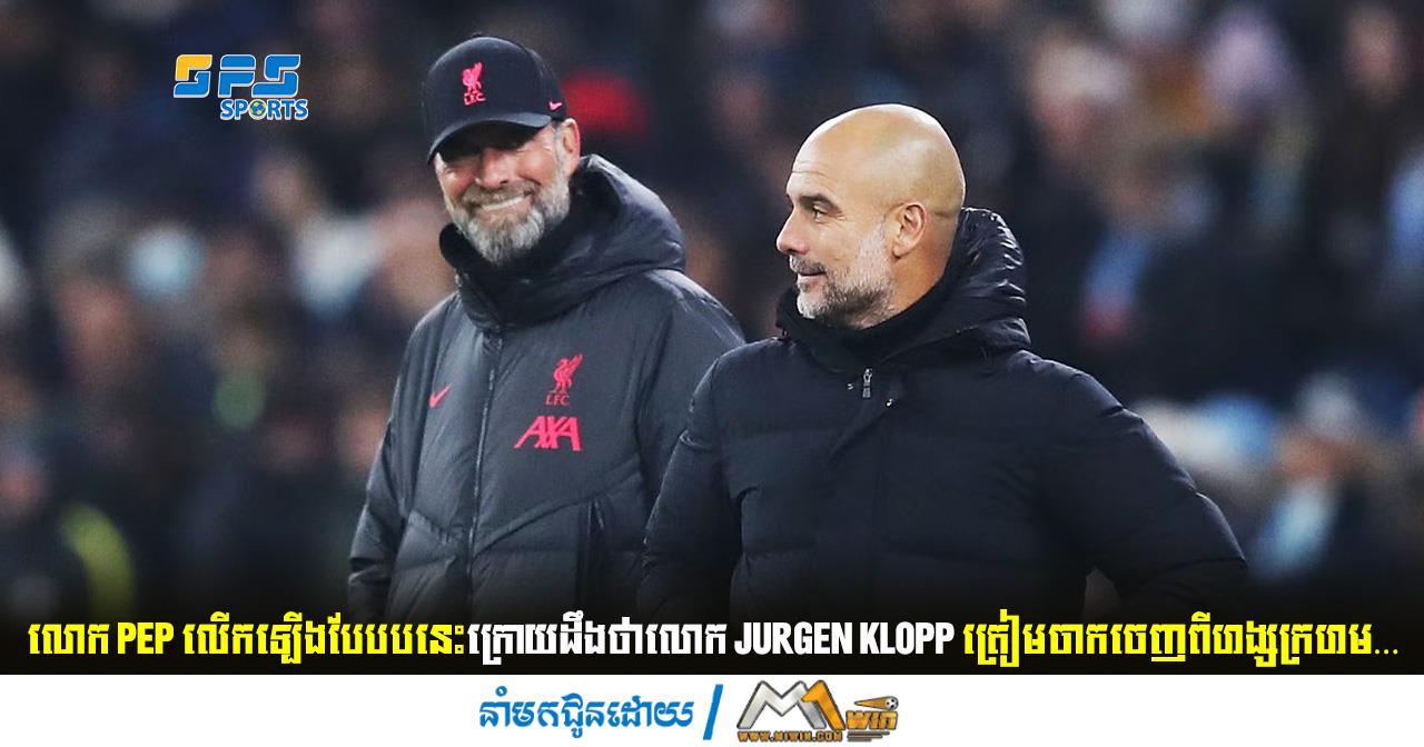 លោក Pep លើកឡើងបែបបនេះក្រោយដឹងថាលោក Klopp ត្រៀមចាកចេញពី...