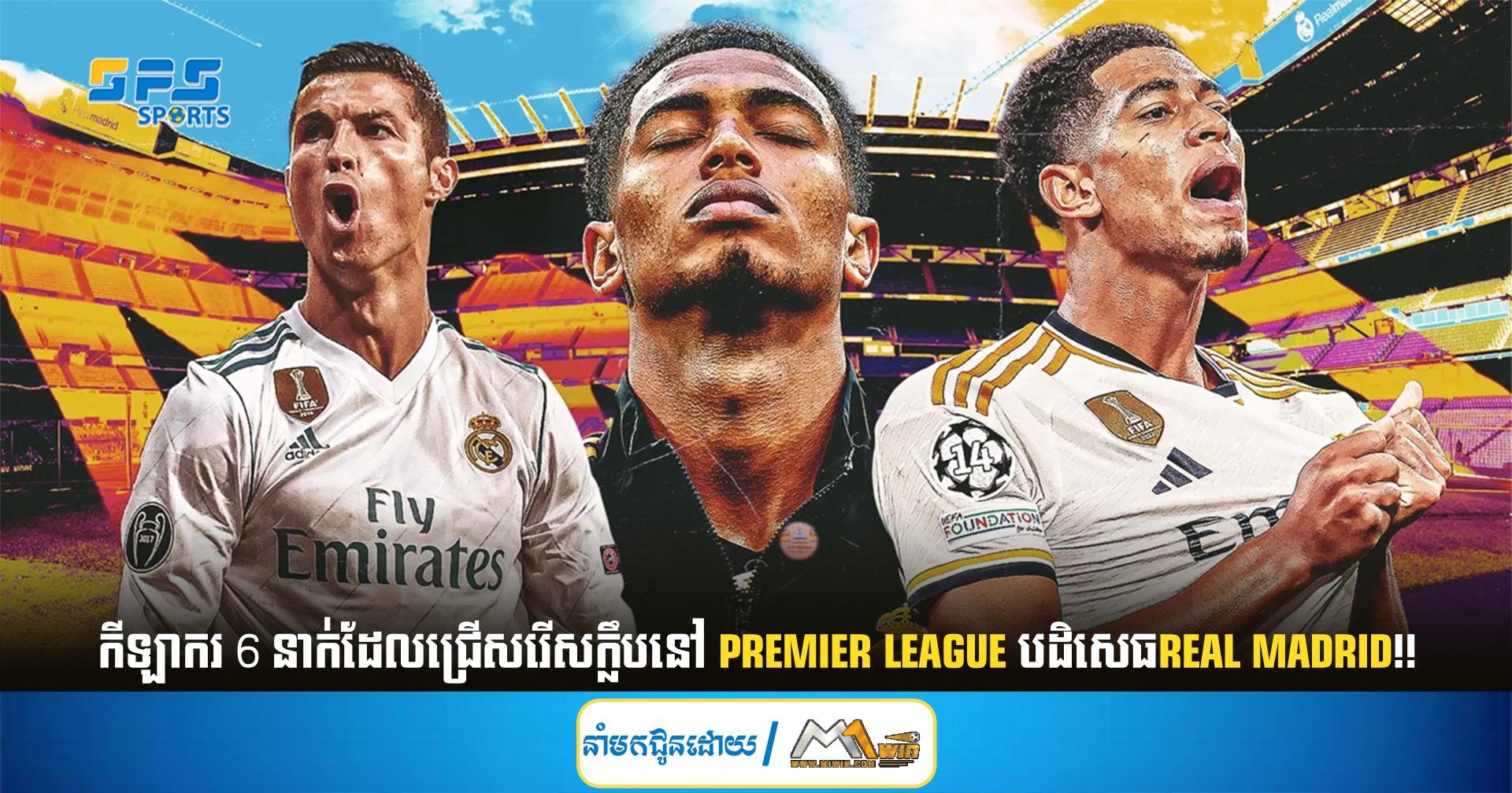 កីឡាករ 6 នាក់ដែលជ្រើសរើសក្លឹបនៅ Premier League បដិសេធReal Madrid!!