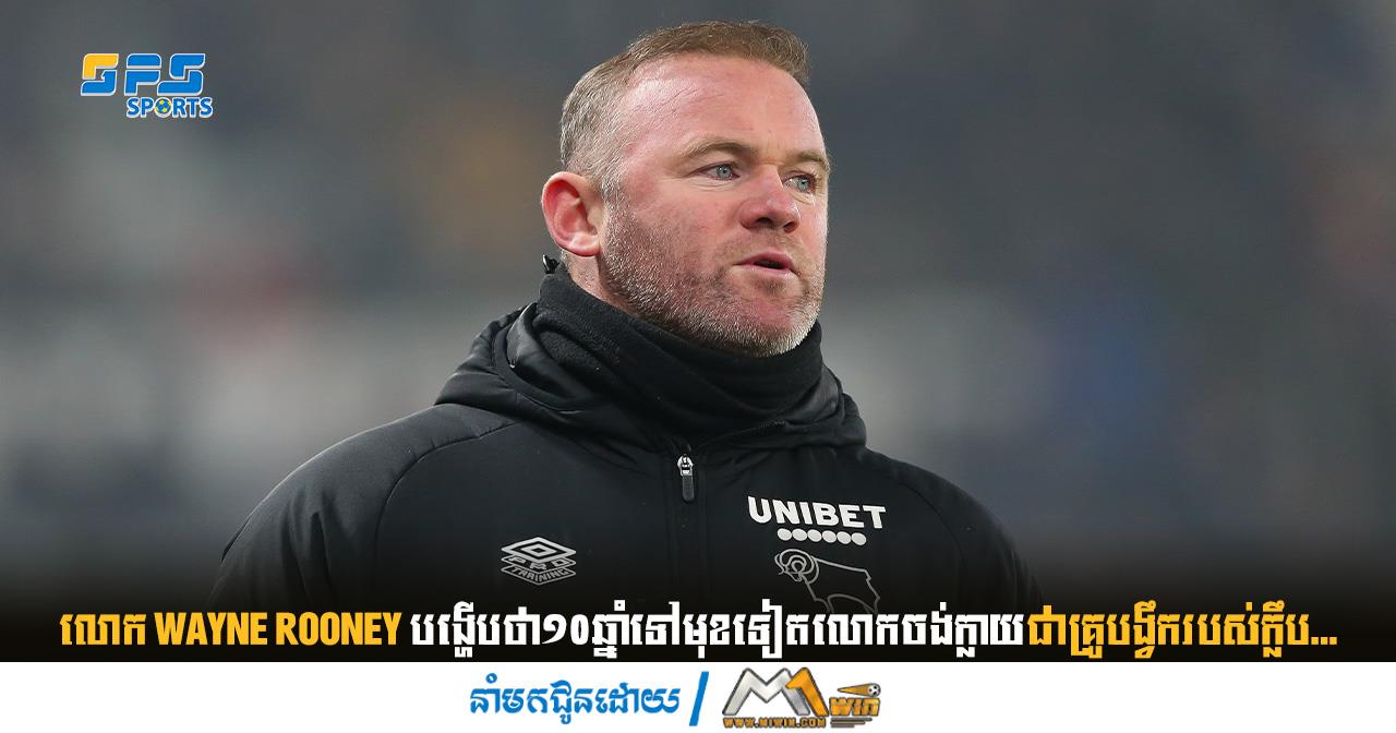 លោក Wayne Rooney បង្ហើបថា១០ឆ្នាំទៅមុខទៀតលោកចង់ក្លាយជាគ្រូបង្វឹករបស់…