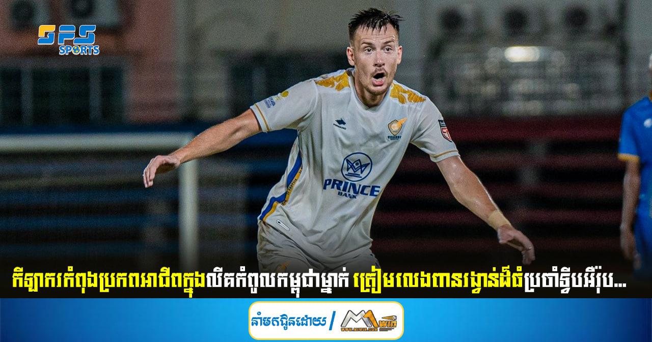  កីឡាករកំពុងប្រកពអាជីពក្នុងលីគកំពូលកម្ពុជាម្នាក់ ត្រៀមលេងពានរង្វាន់ចប្រចាំទ្វីអឺរ៉ុប...