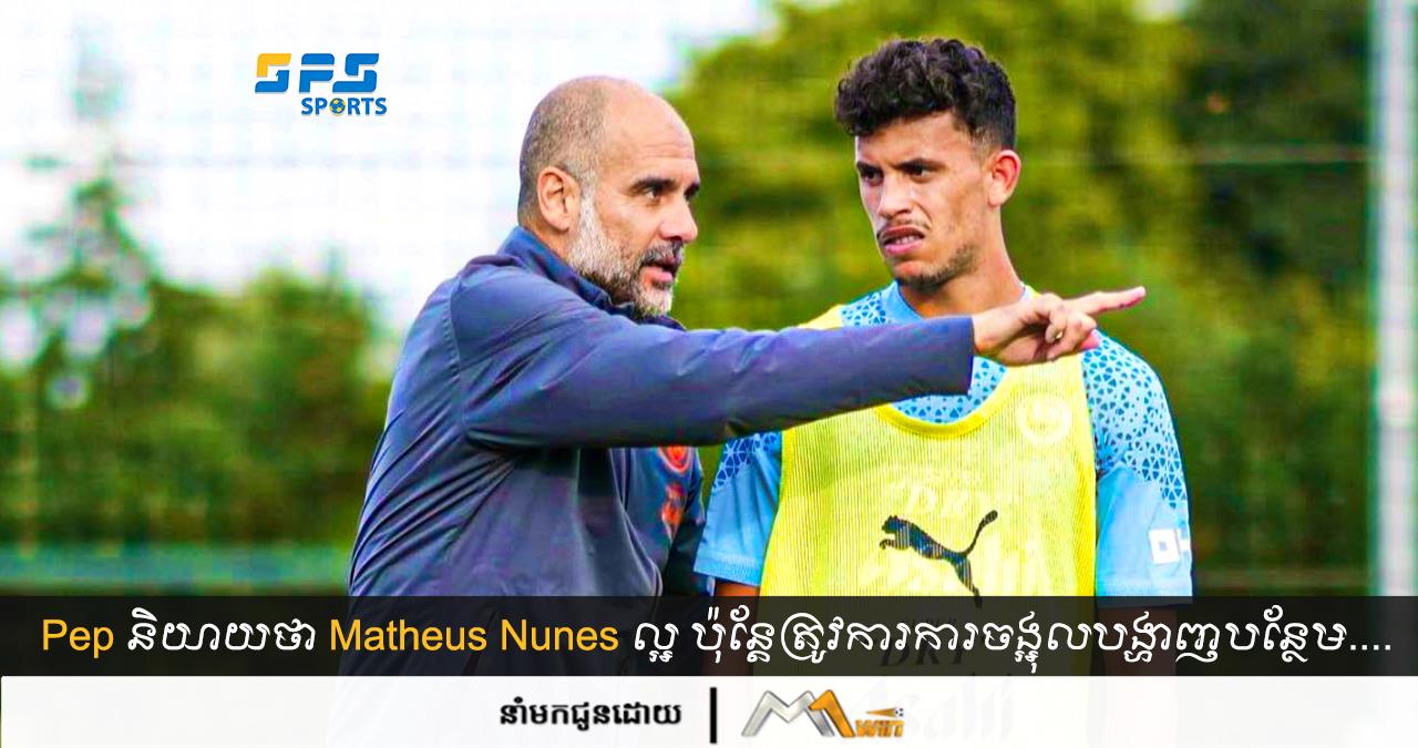 Pep និយាយថា Matheus Nunes ល្អ ត្រូវការការចង្អុលបង្ហាញចំណុចខ្សោយបន្ថែម....