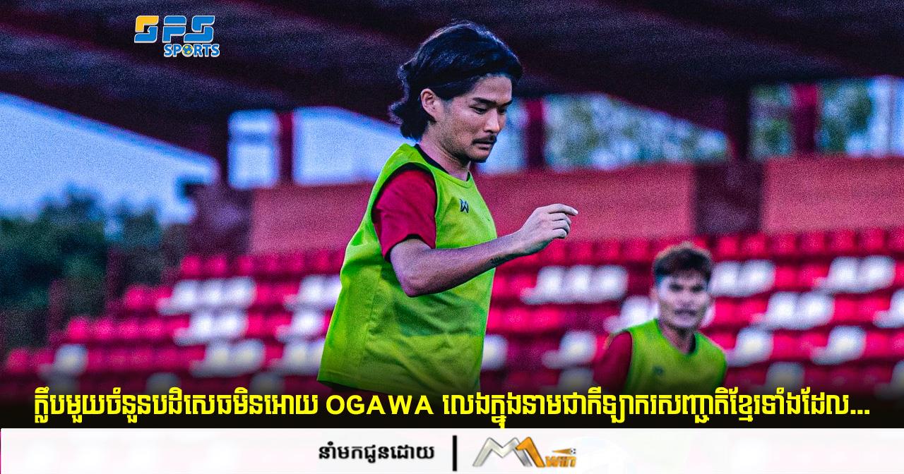 ក្លឹបមួយចំនួនបដិសេធមិនអោយ Ogawa លេងក្នុងនាមជាកីឡាករសញ្ជាតិខ្មែរទាំងដែល...
