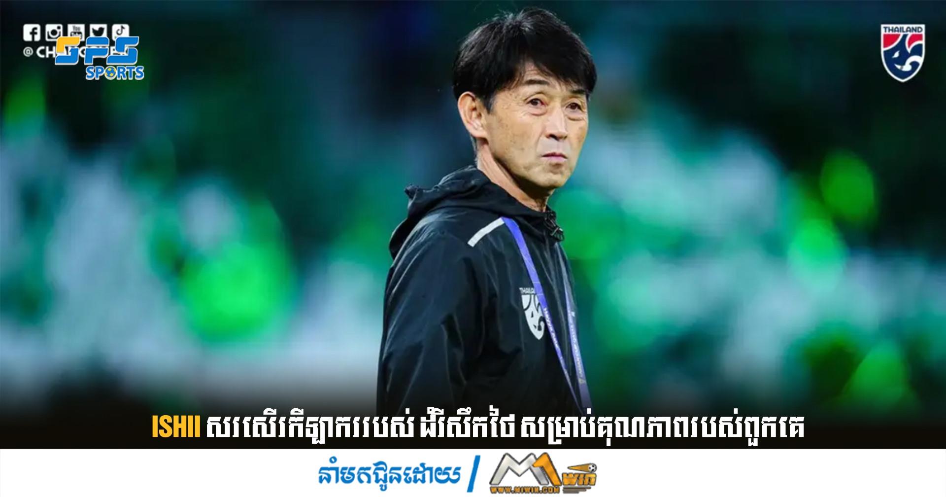 Ishii សរសើរកីឡាកររបស់ ដំរីសឹកថៃ សម្រាប់គុណភាពរបស់ពួកគេ