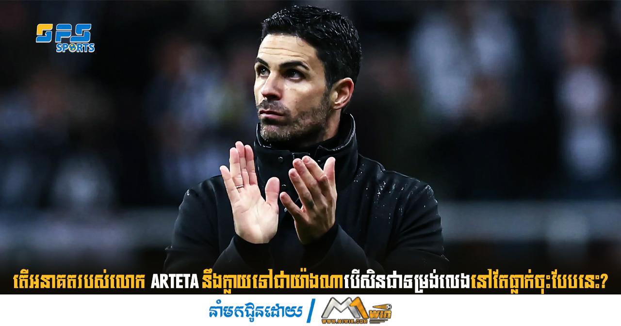 តើអនាគតរបស់លោក Mikel Arteta នឹងក្លាយទៅជាយ៉ាងណាបើសិនជាទម្រង់លេងនៅតែបន្ត...