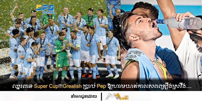 ឈ្នះពាន Super Cup!!! Grealish ប្រាប់ Pep ឱ្យហាមឃាត់ការសេពគ្រឿងស្រវឹង