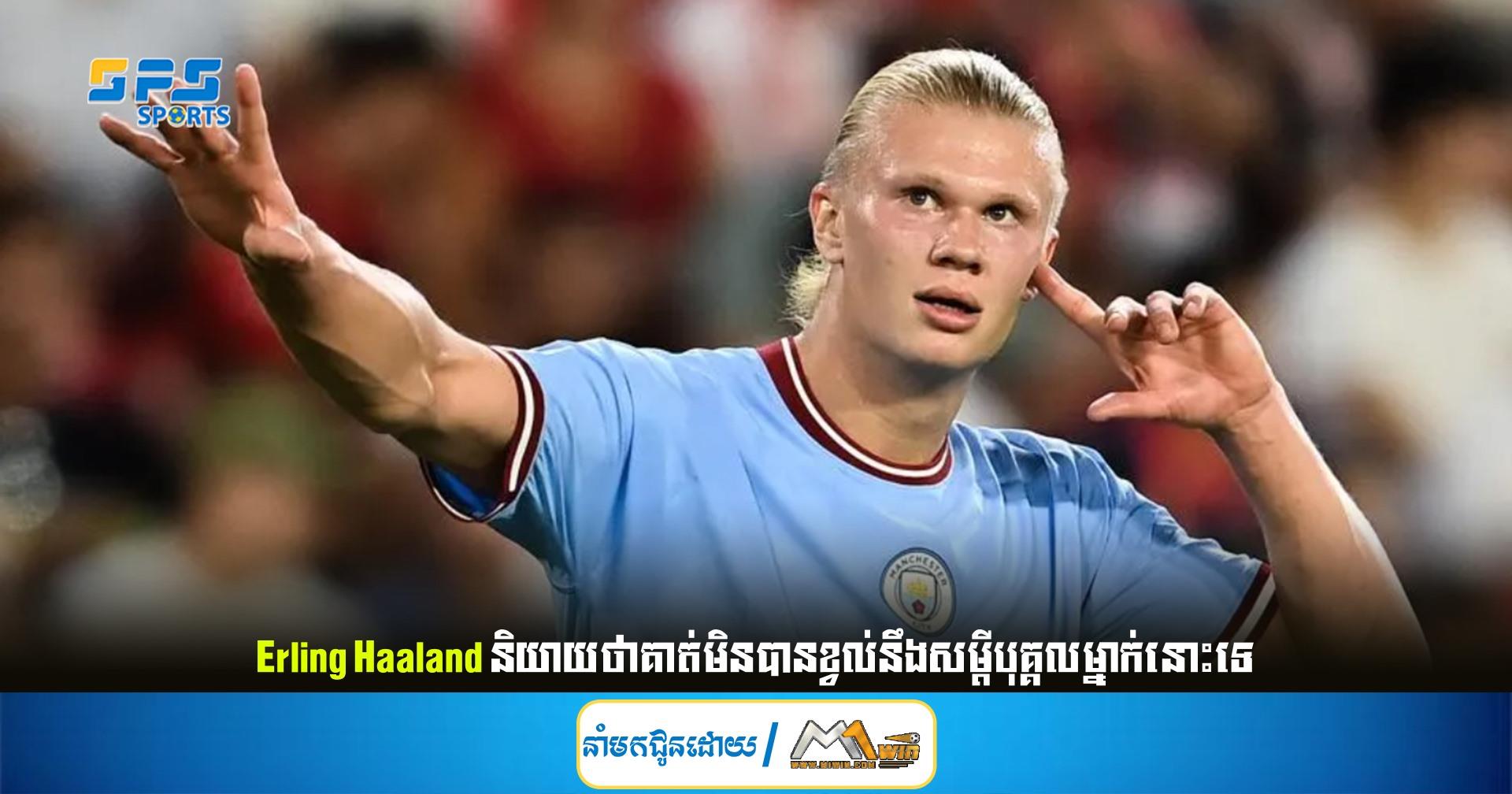 Erling Haaland និយាយថាគាត់មិនបានខ្វល់នឹងសម្ដីបុគ្គលម្នាក់នោះទេ