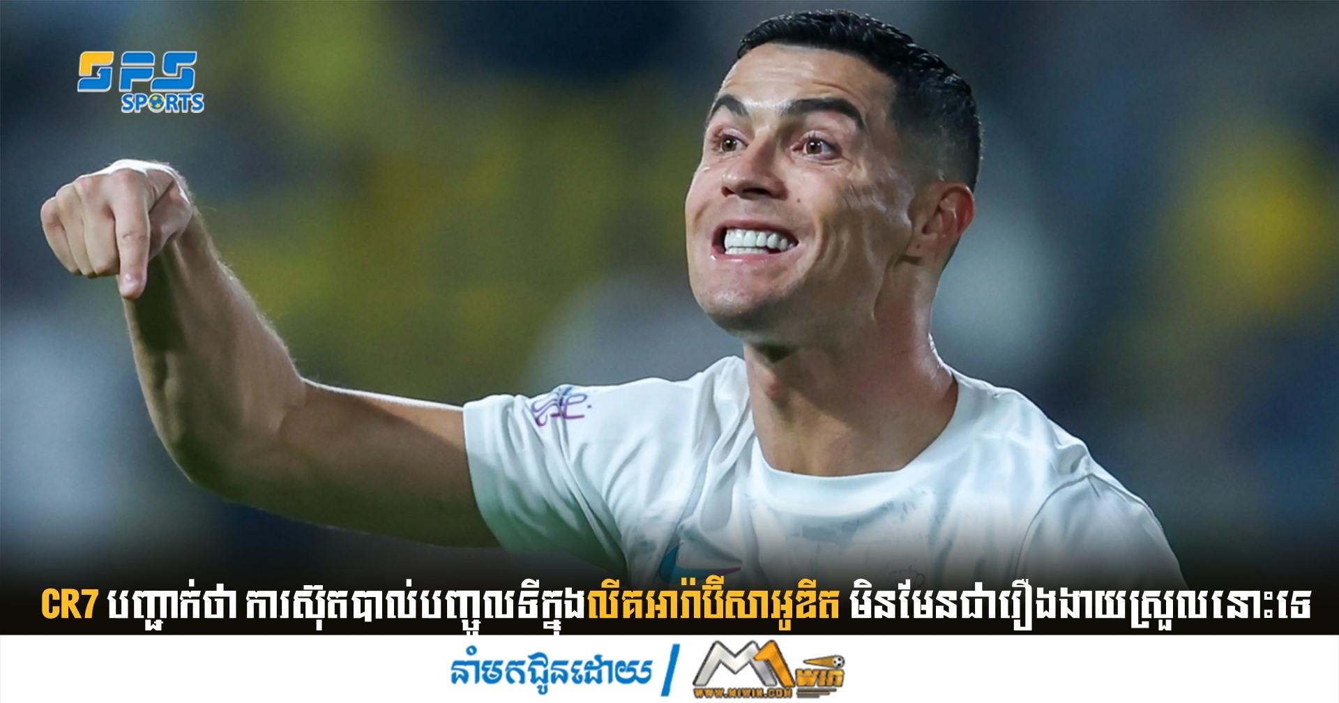 CR7 បញ្ជាក់​ថា ការ​ស៊ុត​បាល់​បញ្ចូល​ទី​ក្នុង​លីគ​អារ៉ាប៊ីសាអូឌីត មិន​មែន​ជា​រឿង​ងាយ​ស្រួលនោះ​ទេ
