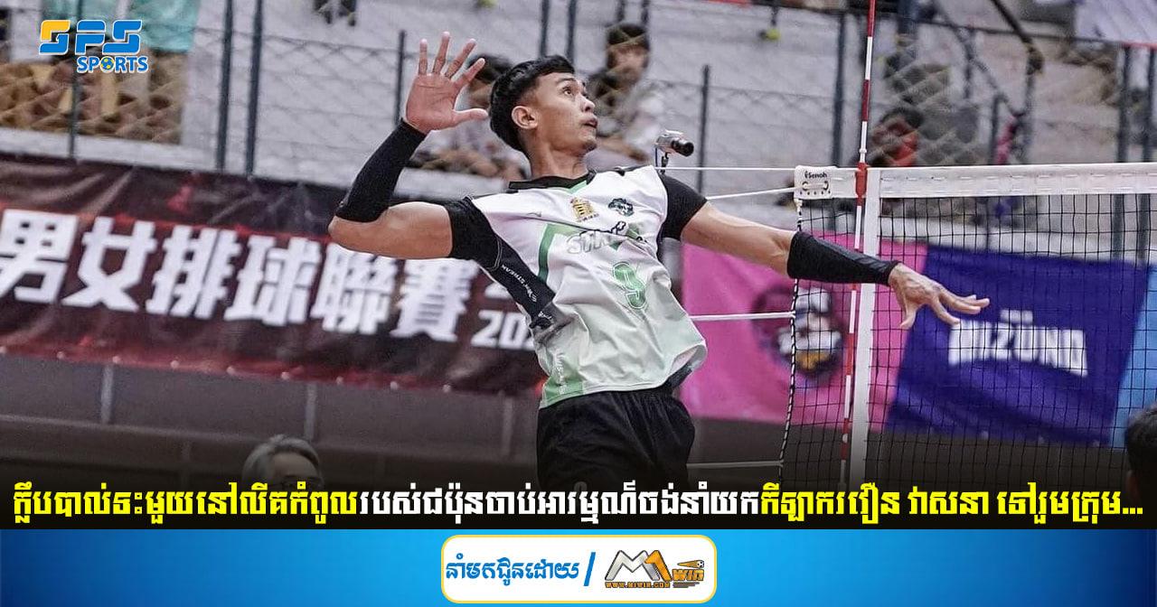 ក្លឹបបាល់ទះមួយនៅលីគកំពូលរបស់ជប៉ុនចាប់អារម្មណ៍ចង់នាំយកកីឡាករវឿន វាសនា...