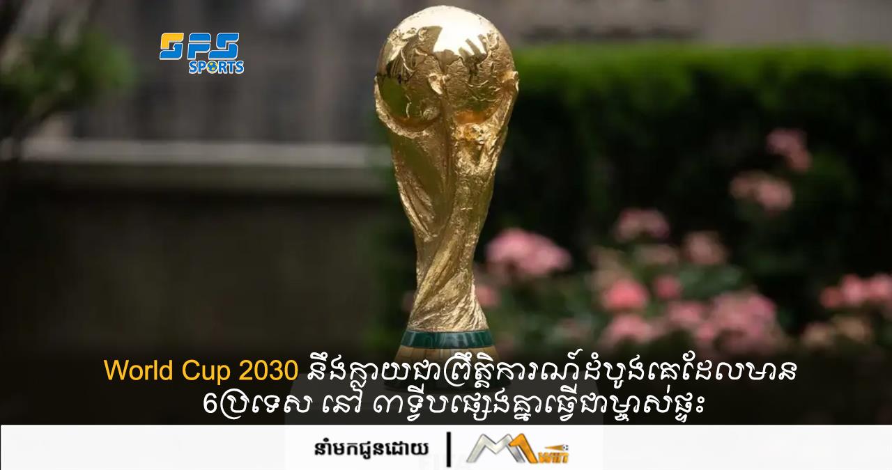 World Cup 2030 នឹងក្លាយជាព្រឹត្តិការណ៍ដំបូងគេដែលមាន 6ប្រទេស នៅ ៣ទ្វីបផ្សេងគ្នាធ្វើជាម្ចាស់ផ្ទះ