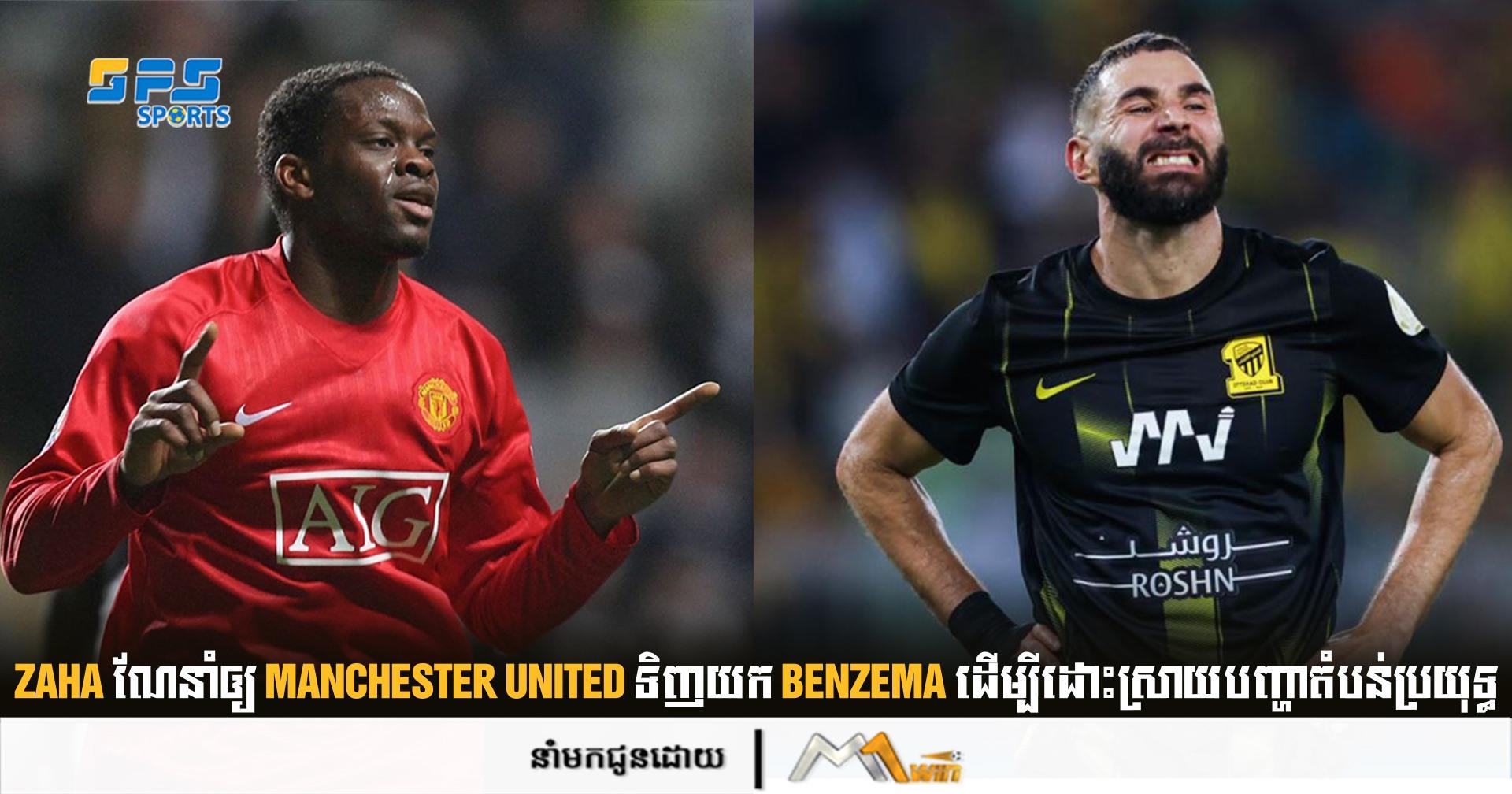 Zaha ណែនាំឲ្យ Manchester United ទិញយក Benzema ដើម្បីដោះស្រាយបញ្ហាតំបន់ប្រយុទ្ធ