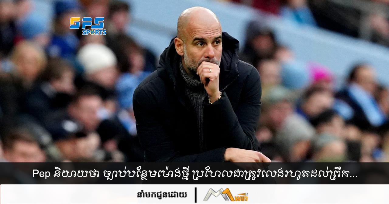 Pep និយាយថា ច្បាប់បន្ថែមម៉ោងថ្មី ប្រហែលជាត្រូវលេងរហូតដល់ព្រឹក...