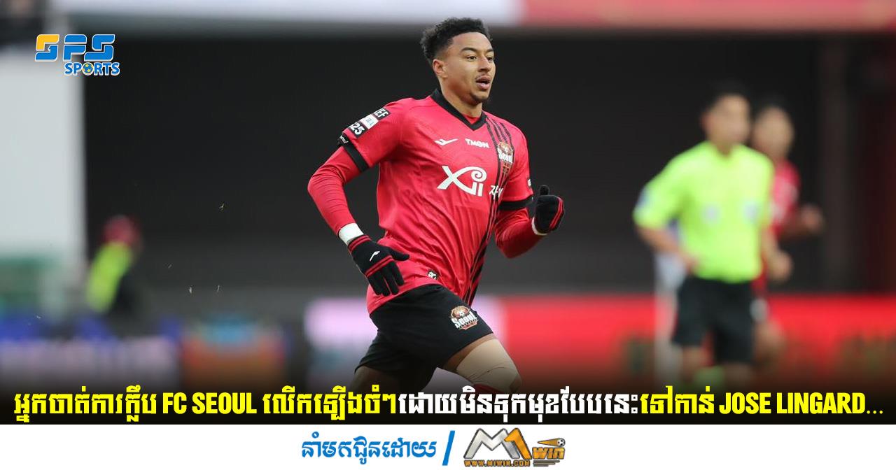 អ្នកចាត់ការក្លឹប FC Seoul លើកឡើងចំៗដោយមិនទុកមុខបែបនេះទៅកាន់ Lingard…
