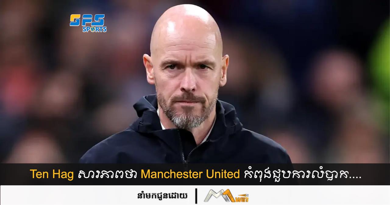 Ten Hag សារភាពថា Manchester United កំពុងជួបការលំបាក…