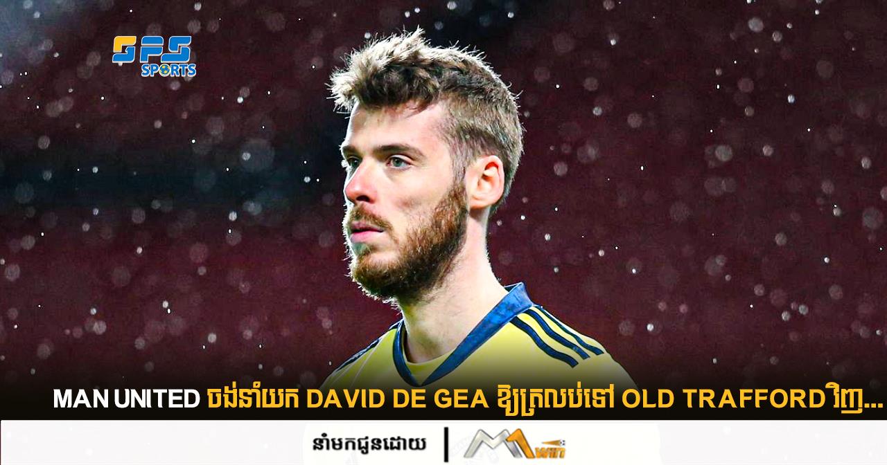 Man United ចង់នាំយក David De Gea ឱ្យត្រលប់ទៅ Old Trafford វិញ...
