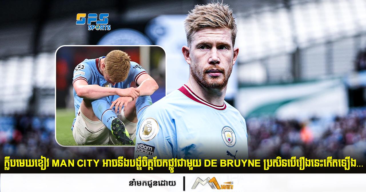 ក្លឹបមេឃខៀវ Man City អាចនឹងបង្ខំចិត្តចែកផ្លូវជាមួយ De Bruyne ប្រសិនបើរឿងនេះកើតឡើង…