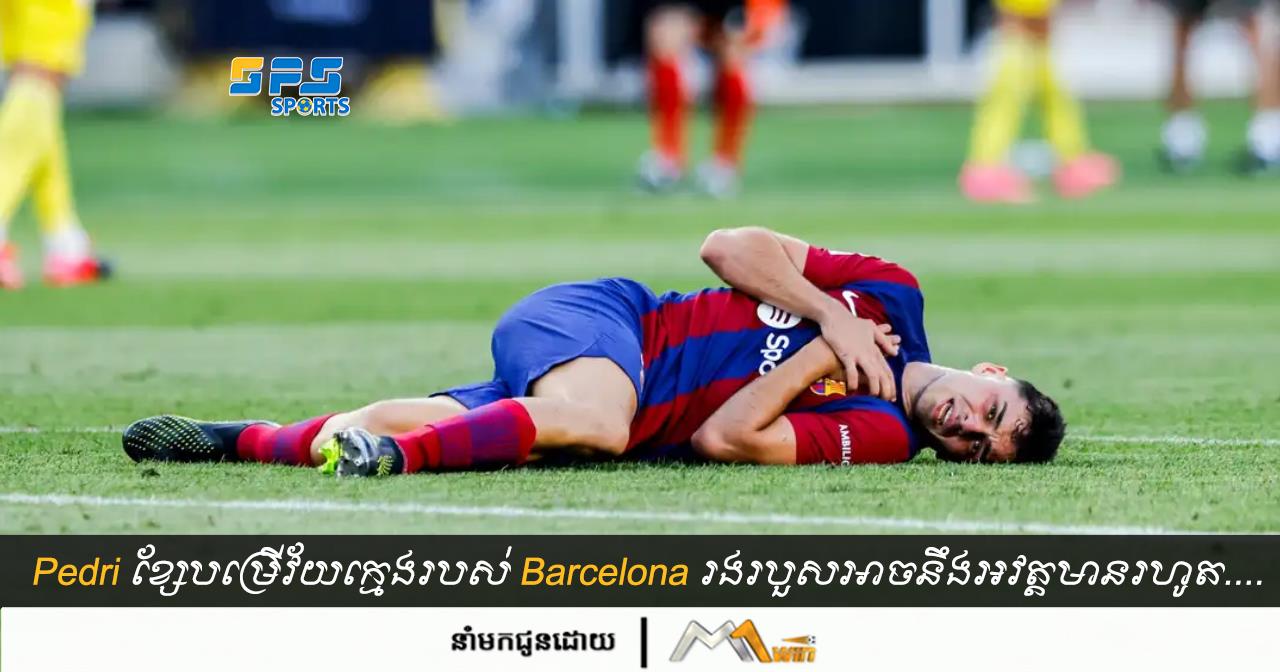 Pedri ខ្សែបម្រើវ័យក្មេងរបស់ Barcelona រងរបួសអាច​នឹង​អវត្តមានរហូត....