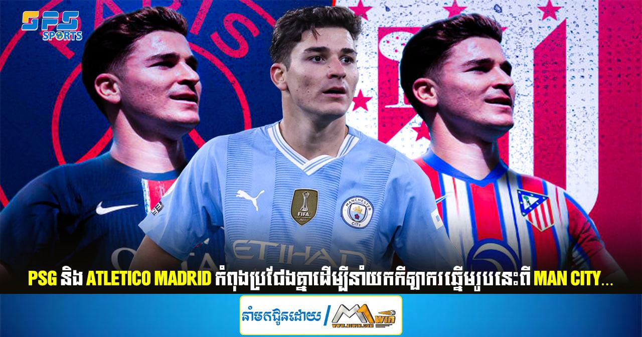 PSG និង Atletico Madrid កំពុងប្រជែងគ្នាដើម្បីនាំយកកីឡាករឆ្នើមរូបនេះពី Man City…