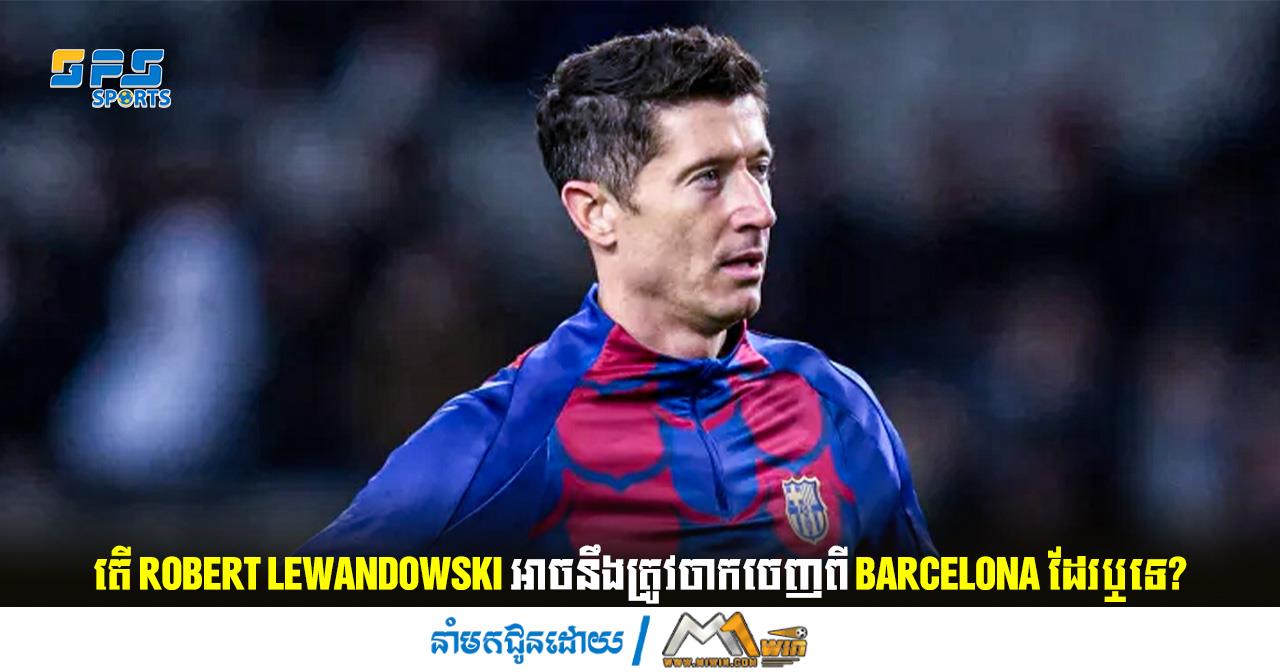 តើ Robert Lewandowski អាចនឹងត្រូវចាកចេញពី Barcelona ដែរឬទេ?