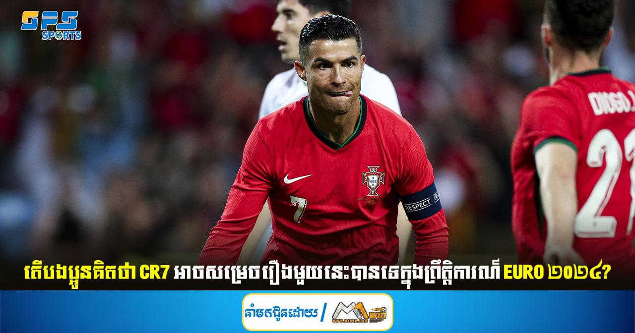 តើបងប្អូនគិតថា CR7 អាចសម្រេចរឿងមួយនេះបានទេក្នុងព្រឹត្តិការណ៍ EURO ២០២៤?
