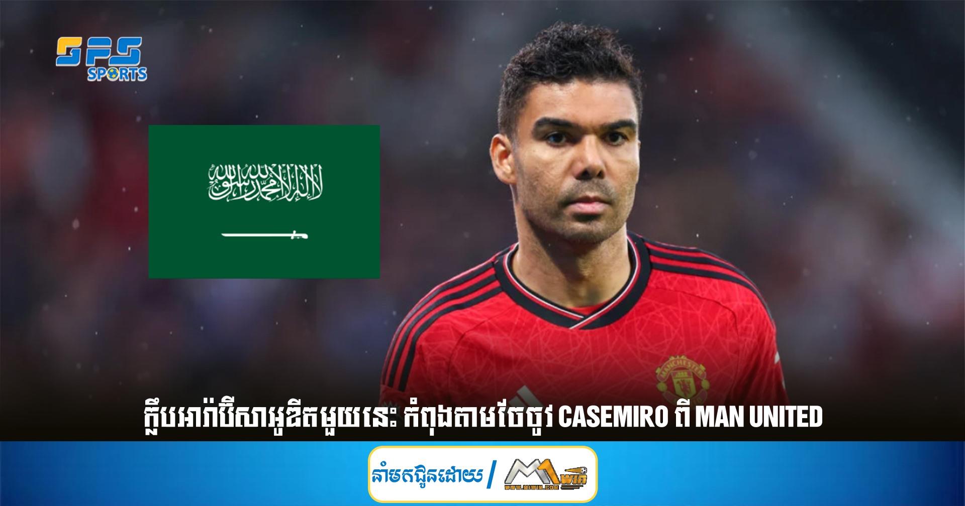 ក្លឹបអារ៉ាប៊ីសាអូឌីតមួយនេះ កំពុងតាមចែចូវ Casemiro ពី Man United