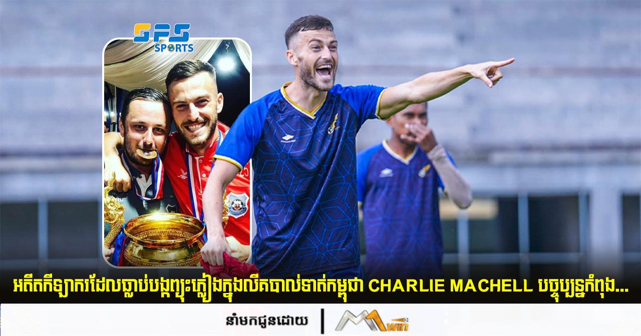 អតីតកីឡាករដែលធ្លាប់បង្កព្យុះភ្លៀងក្នុងលីគបាល់ទាត់កម្ពុជា Charlie Machell បច្ចុប្បន្នកំពុង...