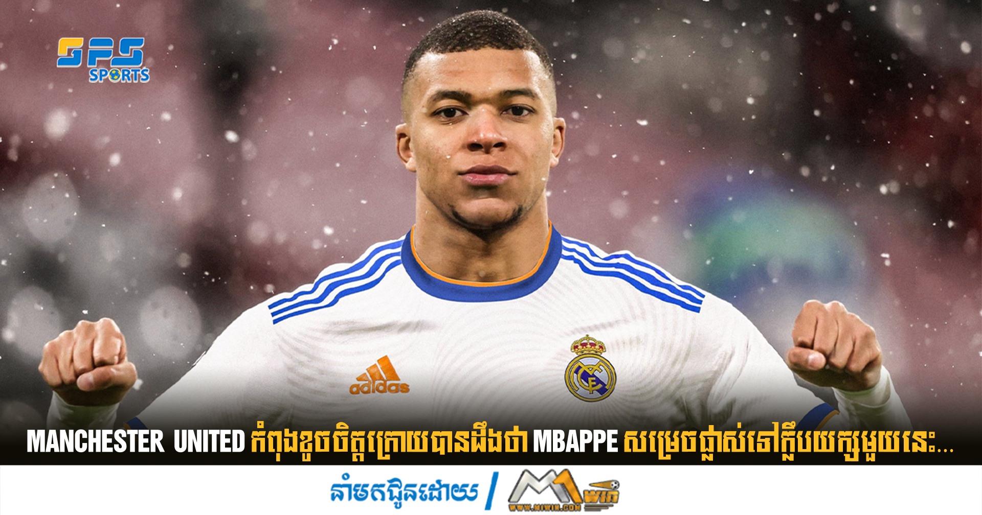 Man United កំពុងខូចចិត្តក្រោយបានដឹងថា Mbappe សម្រេចផ្លាស់ទៅក្លឹបយក្សមួយនេះ…