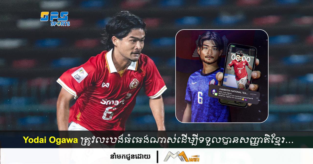 Yodai Ogawa ត្រូវលះបង់ធំធេងណាស់ដើម្បីទទួលបានសញ្ញាតិខ្មែរ…