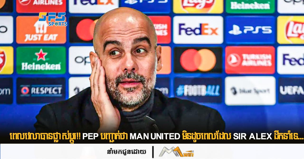 ពេលវេលាបានផ្លាស់ប្តូរ!! Pep បញ្ជាក់​ថា Man United មិនដូចពេលដែល Sir Alex ដឹកនាំទេ...