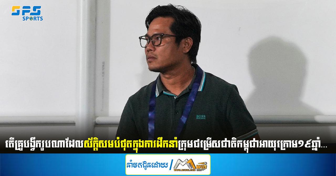 តើគ្រូបង្វឹករូបណាដែលស័ក្តិសមបំផុតក្នុងការដឹកនាំក្រុមជម្រើសជាតិកម្ពុជា U19…