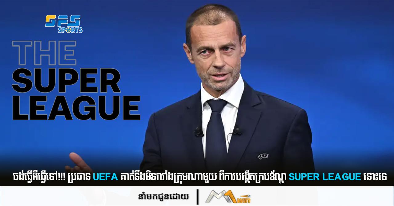 ចង់ធ្វើអីធ្វើទៅ!!! ប្រធាន UEFA គាត់នឹងមិនរារាំងក្រុមណាមួយទេពីការបង្កើតក្របខ័ណ្ឌ Super League នោះទេ