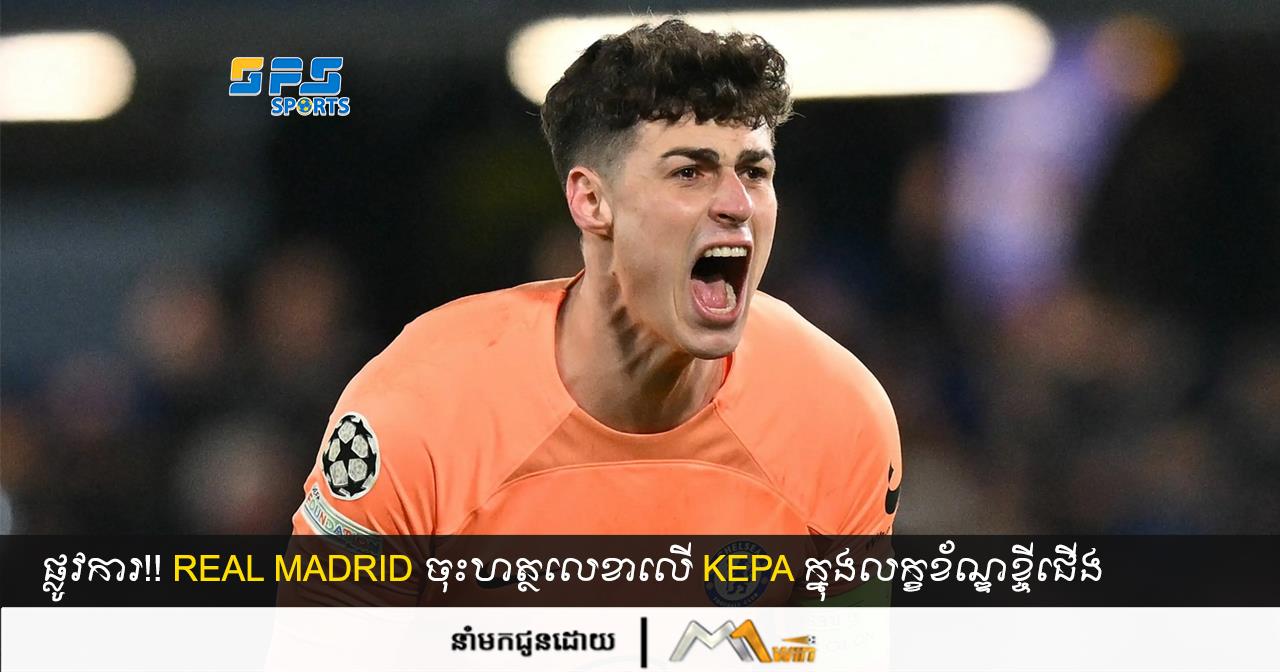 ផ្លូវការ!! Real Madrid ចុះហត្ថលេខាលើ Kepa ក្នុងលក្ខខ័ណ្ឌខ្ចីជើង
