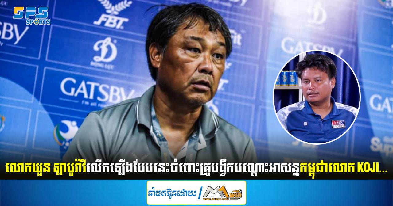 លោកឃួន ឡាបូរ៉ាវីលើកឡើងបែបនេះចំពោះគ្រូបង្វឹកបណ្ដោះអាសន្នកម្ពុជាលោក Koji…