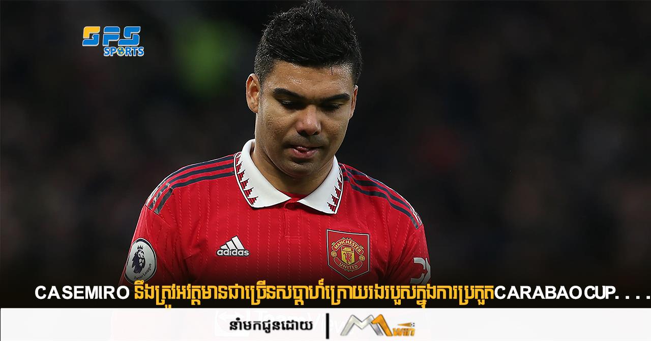 Casemiro នឹងត្រូវអវត្តមានជាច្រើនសប្តាហ៍ក្រោយរងរបួសក្នុងការប្រកួតCarabao Cup...