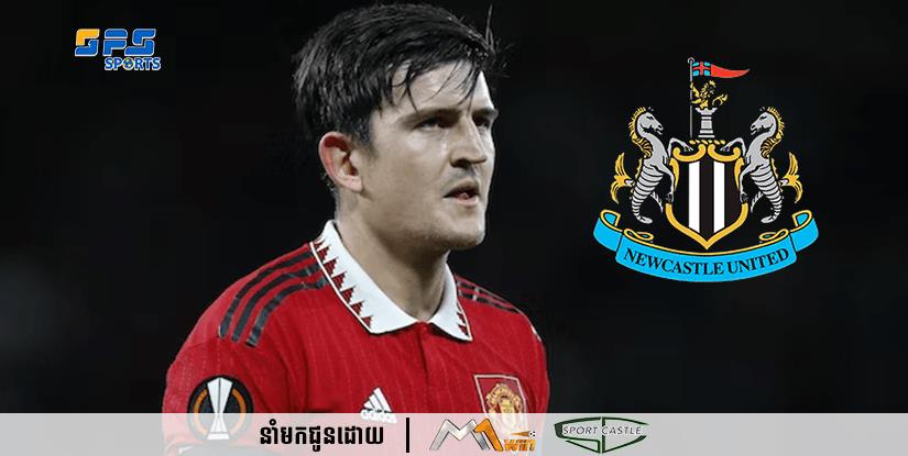 ក្លិប Newcastle កំពុងនាំមុខគេក្នុងការចុះហត្ថលេខាលើខ្សែការពារ Harry Maguire របស់ក្លិប Manchester United នៅរដូវក្តៅខាងមុខ