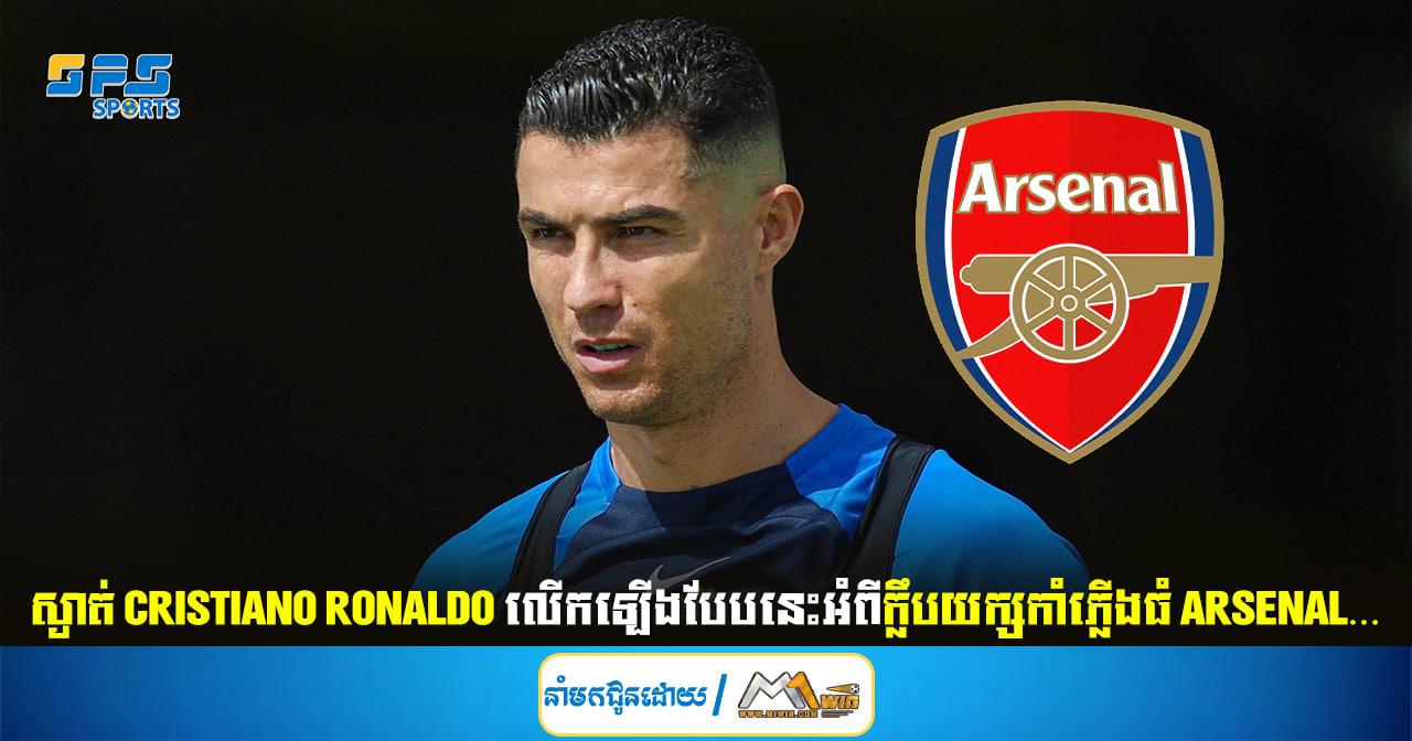 ស្ងាត់ Cristiano Ronaldo លើកឡើងបែបនេះអំពីក្លឹបយក្សកាំភ្លើងធំ Arsenal…