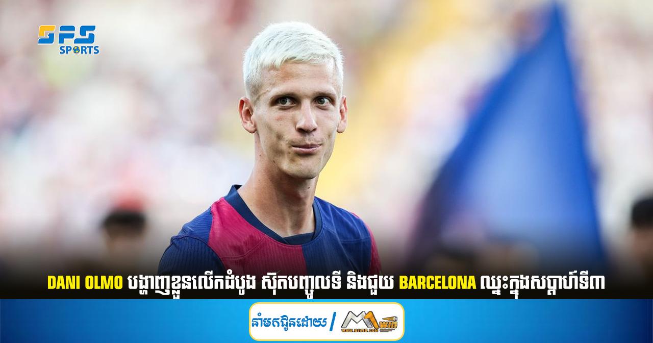 Dani Olmo បង្ហាញខ្លួនលើកដំបូង ស៊ុតបញ្ចូលទី និងជួយ Barcelona ឈ្នះក្នុងសប្ដាហ៍ទី៣