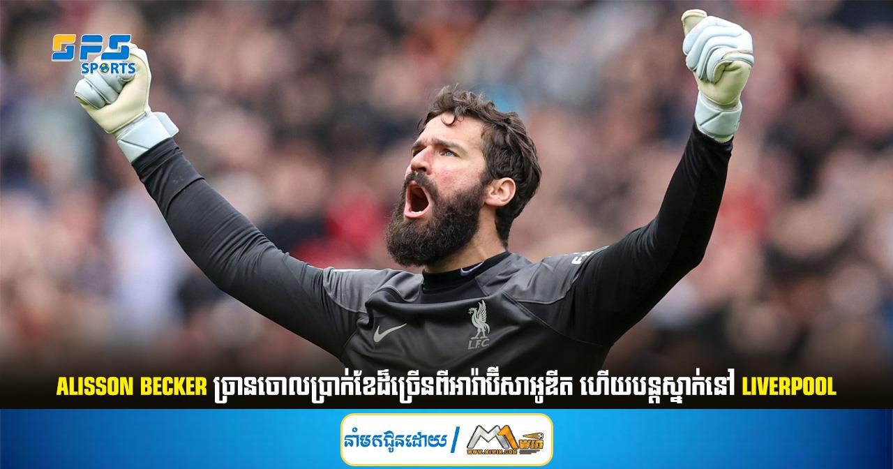 Alisson Becker ច្រាន​ចោល​ប្រាក់​ខែដ៏ច្រើនពីអារ៉ាប៊ីសាអូឌីត ហើយបន្តស្នាក់នៅLiverpool